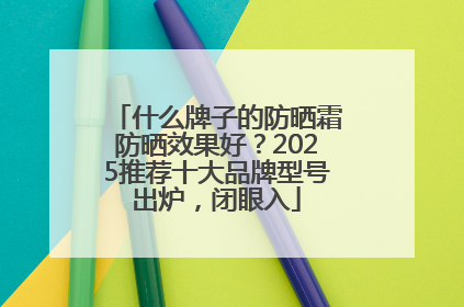 什么牌子的防晒霜防晒效果好？2025推荐十大品牌型号出炉，闭眼入